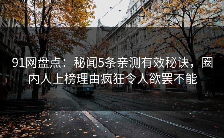 91网盘点：秘闻5条亲测有效秘诀，圈内人上榜理由疯狂令人欲罢不能