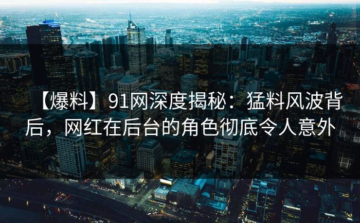 【爆料】91网深度揭秘:猛料风波背后,网红在后台的角色彻底令人意外