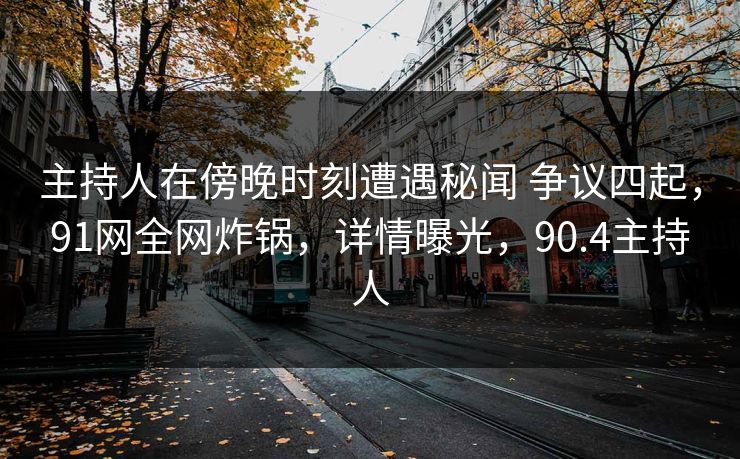 主持人在傍晚时刻遭遇秘闻 争议四起,91网全网炸锅,详情曝光,90.4主持人