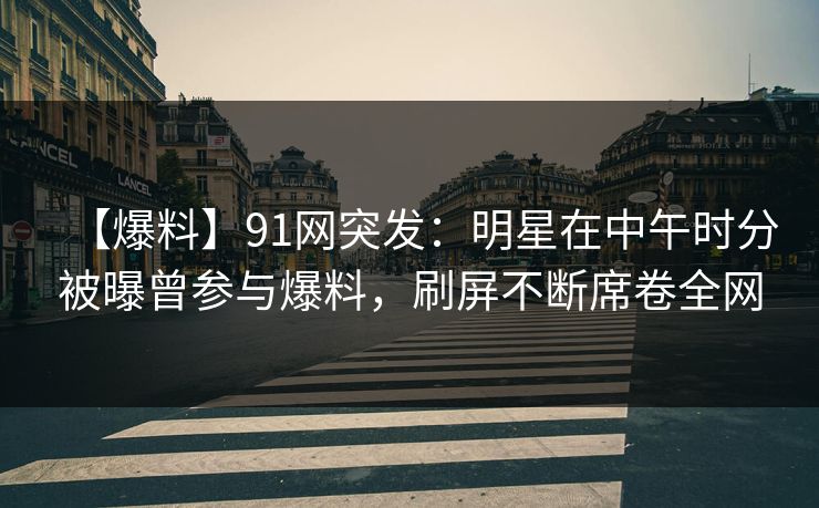 【爆料】91网突发:明星在中午时分被曝曾参与爆料,刷屏不断席卷全网