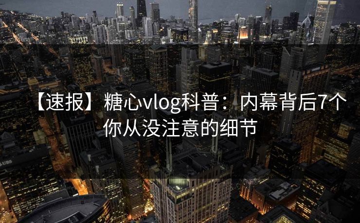【速报】糖心vlog科普：内幕背后7个你从没注意的细节