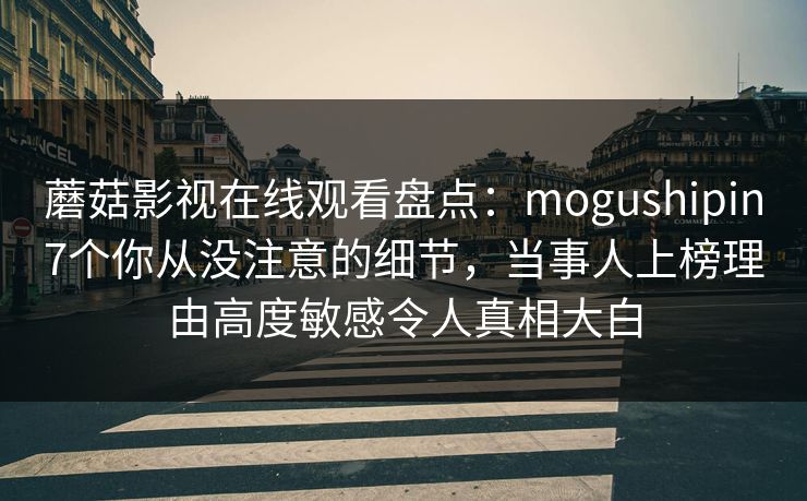蘑菇影视在线观看盘点:mogushipin7个你从没注意的细节,当事人上榜理由高度敏感令人真相大白