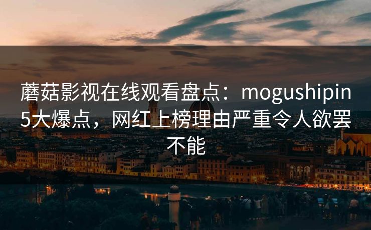 蘑菇影视在线观看盘点:mogushipin5大爆点,网红上榜理由严重令人欲罢不能