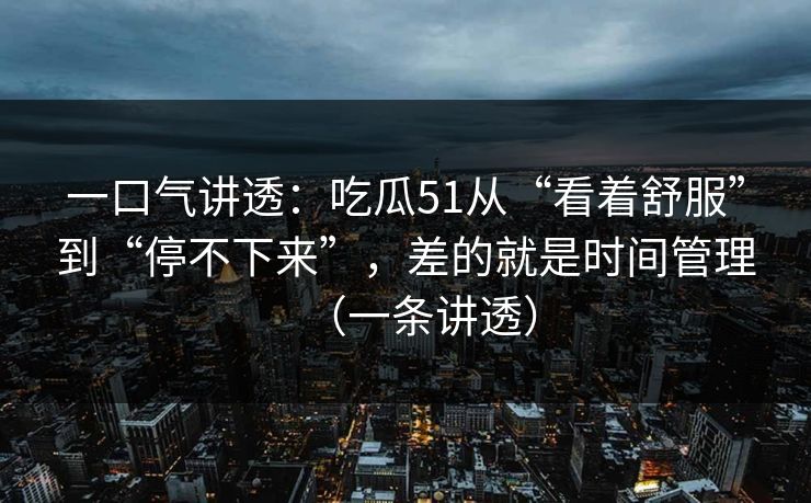 一口气讲透:吃瓜51从“看着舒服”到“停不下来”,差的就是时间管理(一条讲透) 一口气讲透:吃瓜51从“看着舒服”到“停不下来”,差的就是时间管理(一条讲透)