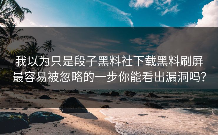 我以为只是段子黑料社下载黑料刷屏最容易被忽略的一步你能看出漏洞吗？