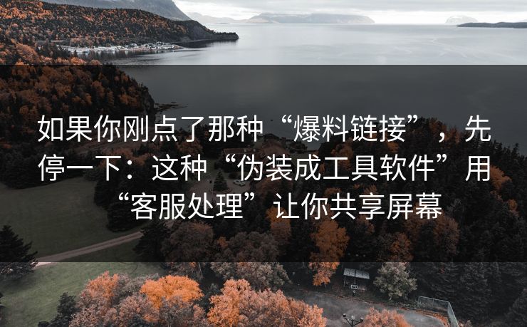 如果你刚点了那种“爆料链接”,先停一下:这种“伪装成工具软件”用“客服处理”让你共享屏幕 如果你刚点了那种“爆料链接”,先停一下:这种“伪装成工具软件”用“客服处理”让你共享屏幕