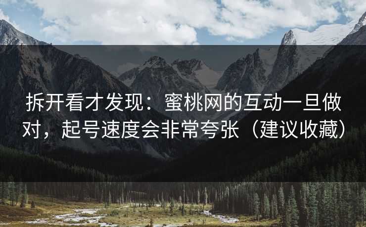 拆开看才发现:蜜桃网的互动一旦做对,起号速度会非常夸张(建议收藏) 拆开看才发现:蜜桃网的互动一旦做对,起号速度会非常夸张(建议收藏)