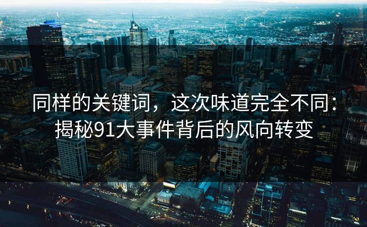 同样的关键词,这次味道完全不同:揭秘91大事件背后的风向转变