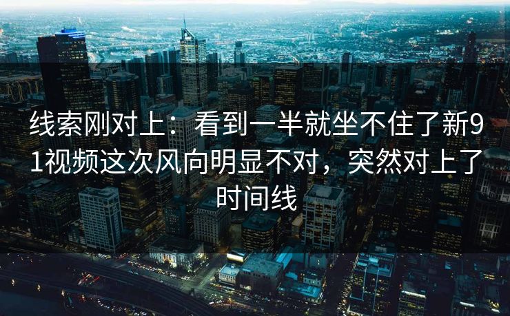 线索刚对上:看到一半就坐不住了新91视频这次风向明显不对,突然对上了时间线