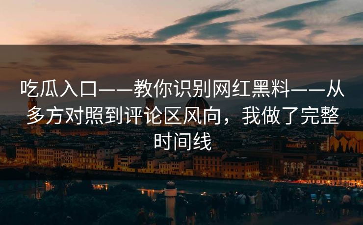 吃瓜入口——教你识别网红黑料——从多方对照到评论区风向,我做了完整时间线