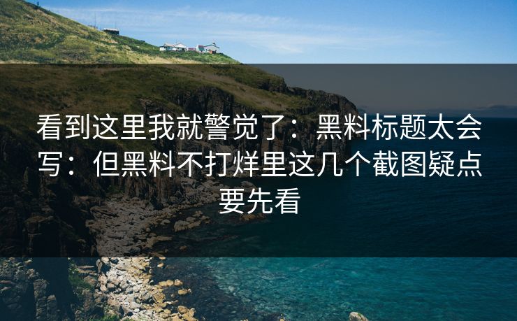 看到这里我就警觉了:黑料标题太会写:但黑料不打烊里这几个截图疑点要先看