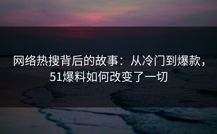网络热搜背后的故事：从冷门到爆款，51爆料如何改变了一切