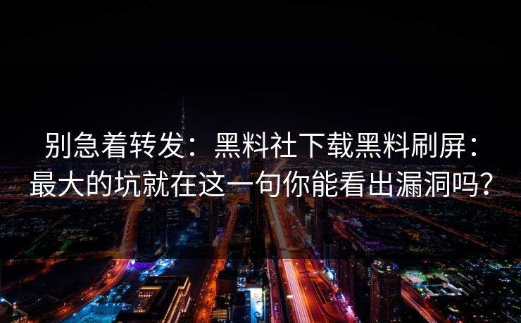 别急着转发：黑料社下载黑料刷屏：最大的坑就在这一句你能看出漏洞吗？