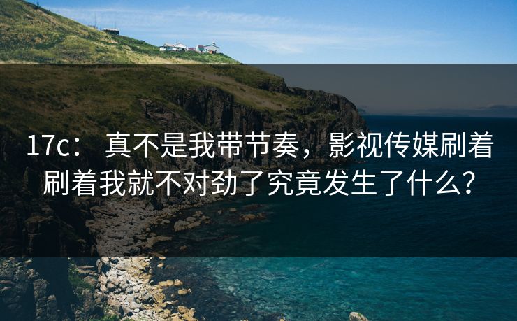 17c： 真不是我带节奏，影视传媒刷着刷着我就不对劲了究竟发生了什么？