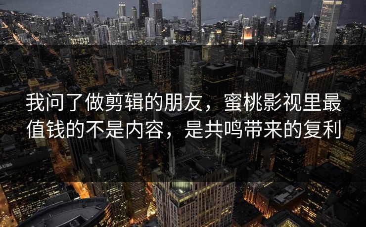 我问了做剪辑的朋友,蜜桃影视里最值钱的不是内容,是共鸣带来的复利 我问了做剪辑的朋友,蜜桃影视里最值钱的不是内容,是共鸣带来的复利