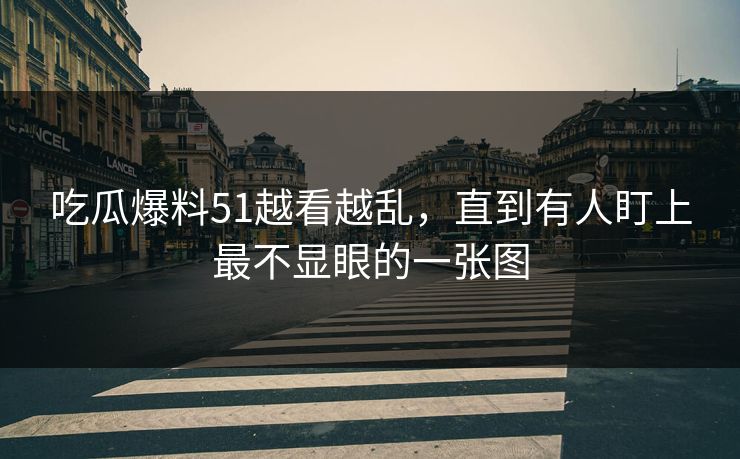 吃瓜爆料51越看越乱，直到有人盯上最不显眼的一张图