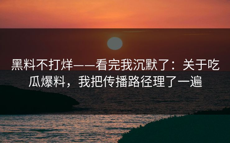 黑料不打烊——看完我沉默了：关于吃瓜爆料，我把传播路径理了一遍