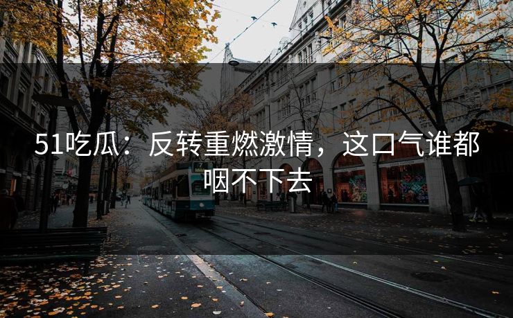 51吃瓜：反转重燃激情，这口气谁都咽不下去