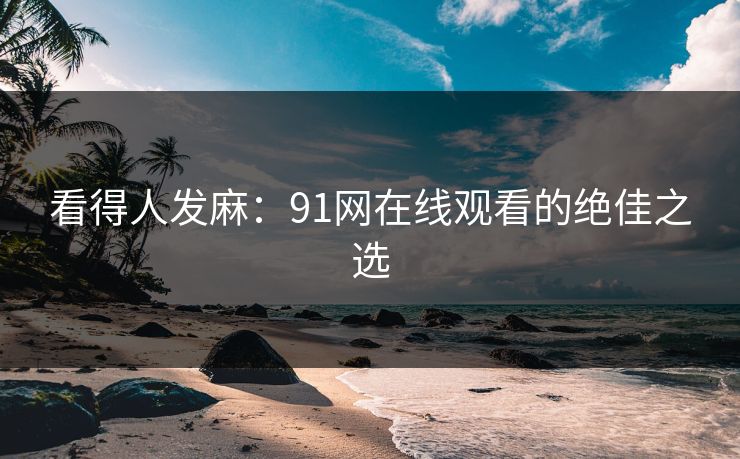 看得人发麻：91网在线观看的绝佳之选