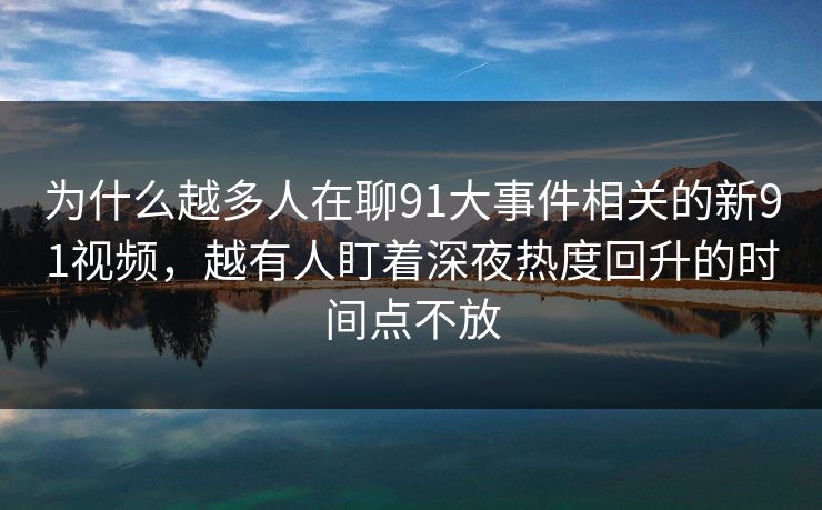 为什么越多人在聊91大事件相关的新91视频，越有人盯着深夜热度回升的时间点不放