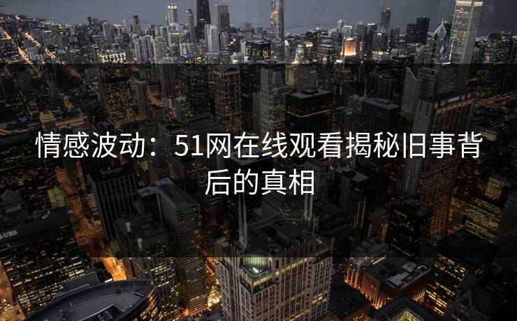 情感波动：51网在线观看揭秘旧事背后的真相
