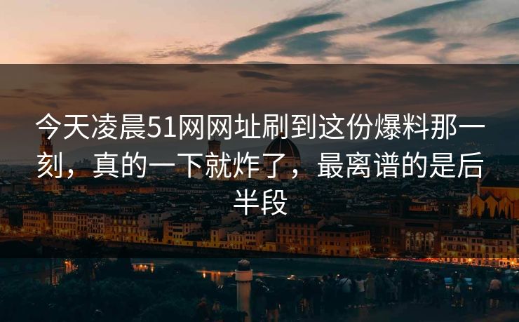 今天凌晨51网网址刷到这份爆料那一刻，真的一下就炸了，最离谱的是后半段