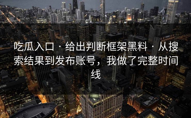 吃瓜入口 · 给出判断框架黑料 · 从搜索结果到发布账号，我做了完整时间线
