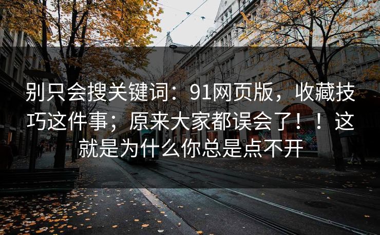 别只会搜关键词:91网页版,收藏技巧这件事;原来大家都误会了!!这就是为什么你总是点不开 别只会搜关键词:91网页版,收藏技巧这件事;原来大家都误会了!!这就是为什么你总是点不开