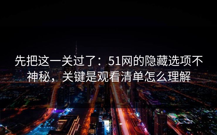 先把这一关过了：51网的隐藏选项不神秘，关键是观看清单怎么理解