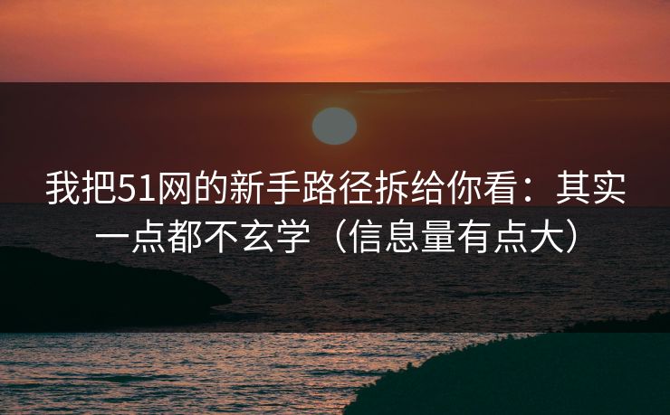 我把51网的新手路径拆给你看：其实一点都不玄学（信息量有点大）