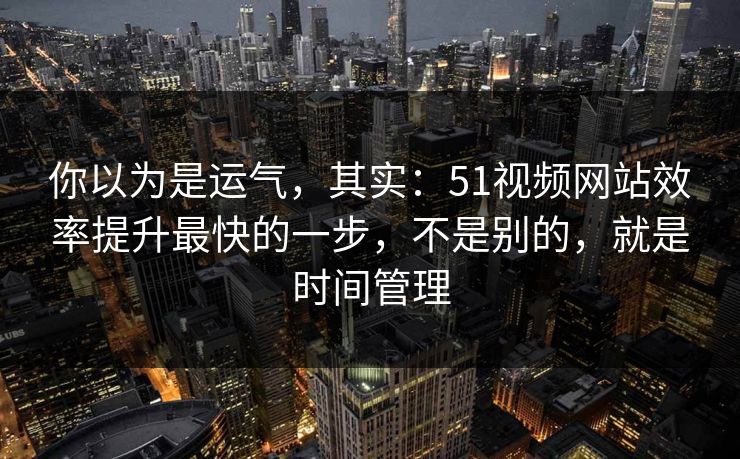 你以为是运气，其实：51视频网站效率提升最快的一步，不是别的，就是时间管理