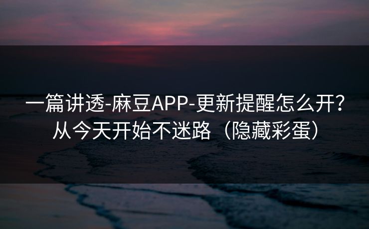 一篇讲透-麻豆APP-更新提醒怎么开?从今天开始不迷路(隐藏彩蛋) 一篇讲透-麻豆APP-更新提醒怎么开?从今天开始不迷路(隐藏彩蛋)