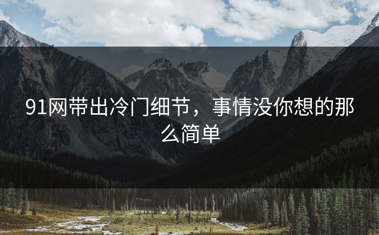 91网带出冷门细节，事情没你想的那么简单