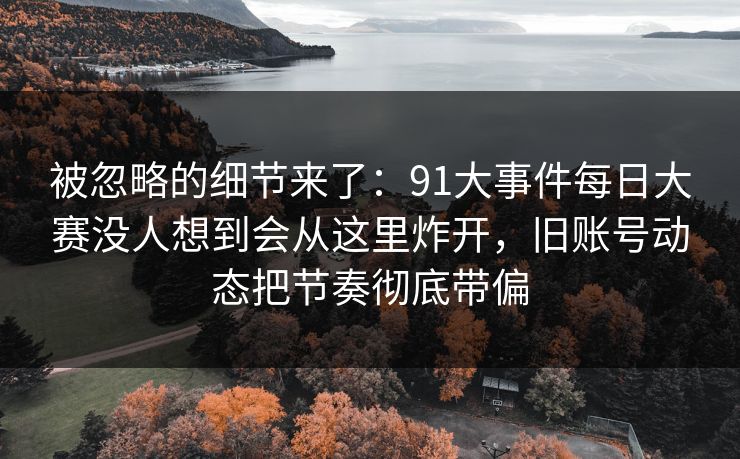 被忽略的细节来了:91大事件每日大赛没人想到会从这里炸开,旧账号动态把节奏彻底带偏
