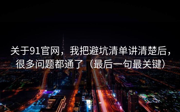 关于91官网，我把避坑清单讲清楚后，很多问题都通了（最后一句最关键）