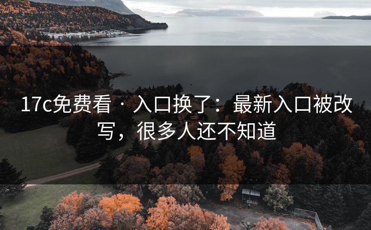 17c免费看 · 入口换了:最新入口被改写,很多人还不知道