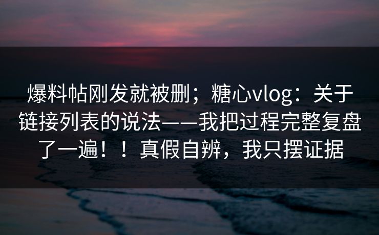 爆料帖刚发就被删;糖心vlog:关于链接列表的说法——我把过程完整复盘了一遍!!真假自辨,我只摆证据 爆料帖刚发就被删;糖心vlog:关于链接列表的说法——我把过程完整复盘了一遍!!真假自辨,我只摆证据