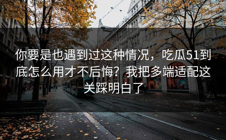 你要是也遇到过这种情况,吃瓜51到底怎么用才不后悔?我把多端适配这关踩明白了 你要是也遇到过这种情况,吃瓜51到底怎么用才不后悔?我把多端适配这关踩明白了