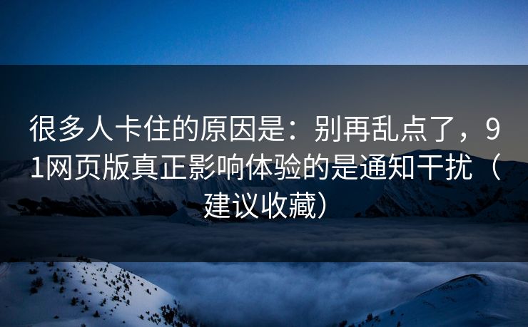 很多人卡住的原因是:别再乱点了,91网页版真正影响体验的是通知干扰(建议收藏) 很多人卡住的原因是:别再乱点了,91网页版真正影响体验的是通知干扰(建议收藏)